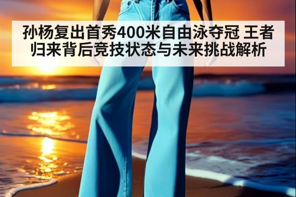 孙杨复出首秀400米自由泳夺冠 王者归来背后竞技状态与未来挑战解析