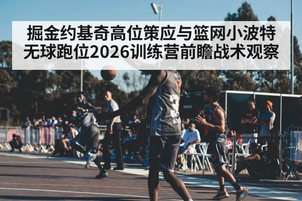 掘金约基奇高位策应与篮网小波特无球跑位2026训练营前瞻战术观察