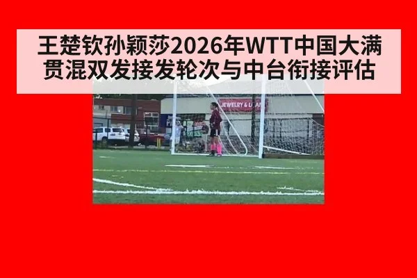 王楚钦孙颖莎2026年WTT中国大满贯混双发接发轮次与中台衔接评估