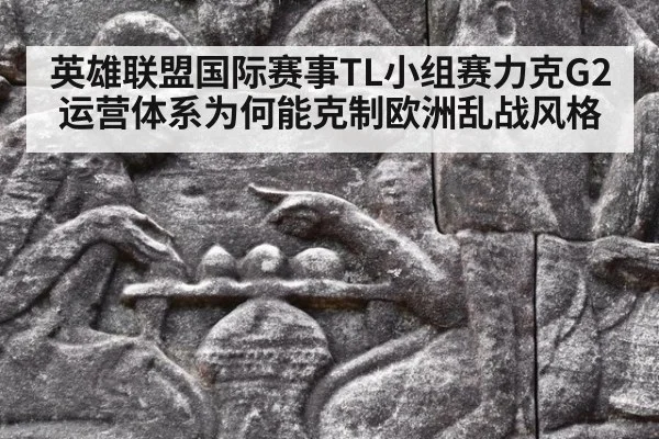 英雄联盟国际赛事TL小组赛力克G2 运营体系为何能克制欧洲乱战风格