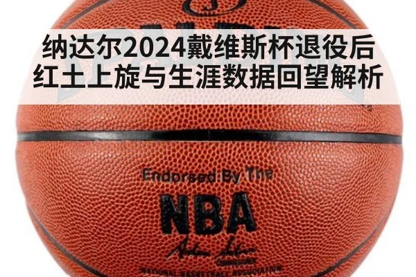 纳达尔2024戴维斯杯退役后红土上旋与生涯数据回望解析